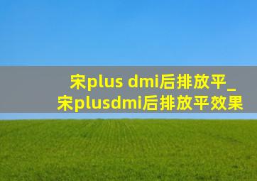 宋plus dmi后排放平_宋plusdmi后排放平效果